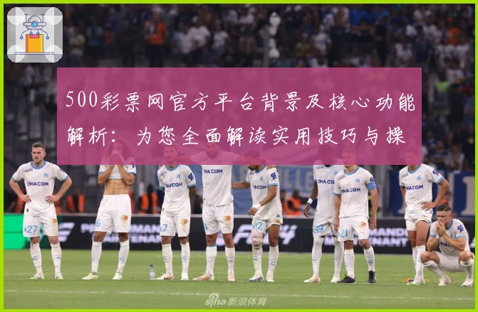 500彩票网官方平台背景及核心功能解析：为您全面解读实用技巧与操作体验