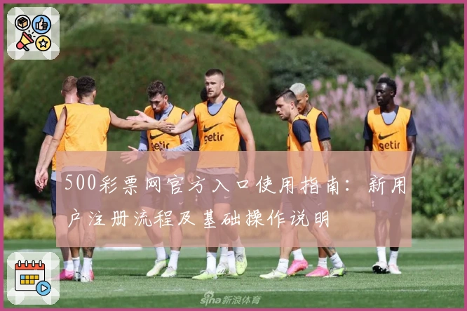 500彩票网官方入口使用指南：新用户注册流程及基础操作说明