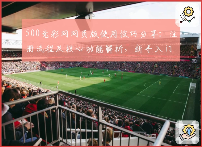 500竞彩网网页版使用技巧分享：注册流程及核心功能解析，新手入门指南详解