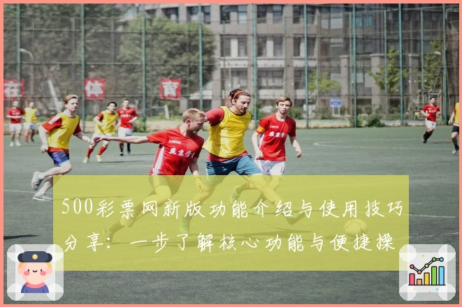 500彩票网新版功能介绍与使用技巧分享：一步了解核心功能与便捷操作