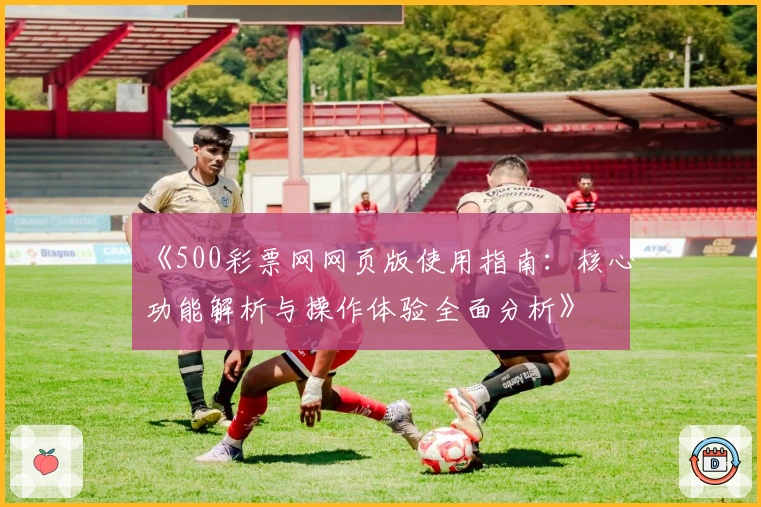 《500彩票网网页版使用指南：核心功能解析与操作体验全面分析》