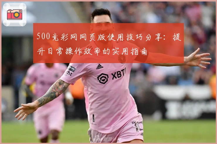 500竞彩网网页版使用技巧分享:提升日常操作效率的实用指南