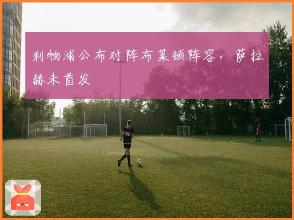 利物浦公布对阵布莱顿阵容，萨拉赫未首发