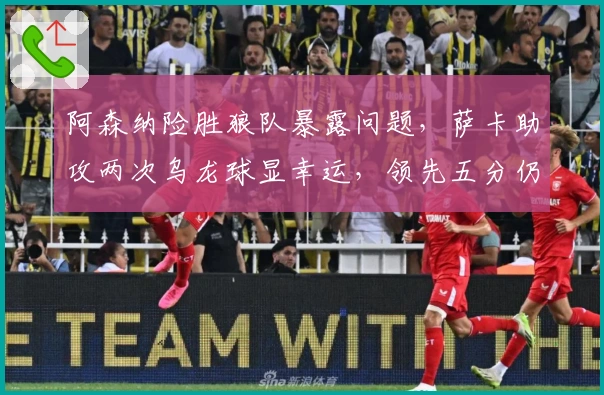 阿森纳险胜狼队暴露问题，萨卡助攻两次乌龙球显幸运，领先五分仍存隐忧