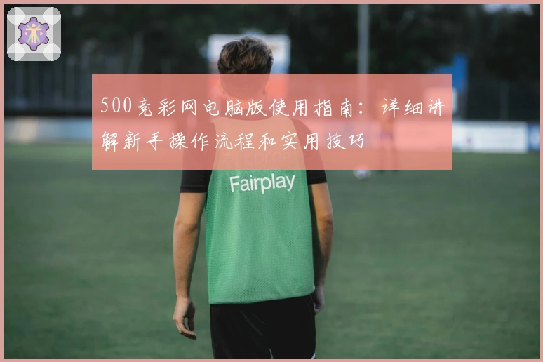 500竞彩网电脑版使用指南：详细讲解新手操作流程和实用技巧