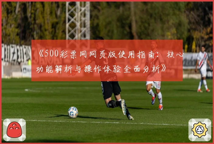 《500彩票网网页版使用指南：核心功能解析与操作体验全面分析》