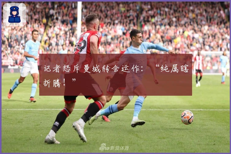 记者怒斥曼城转会运作：“纯属瞎折腾！”