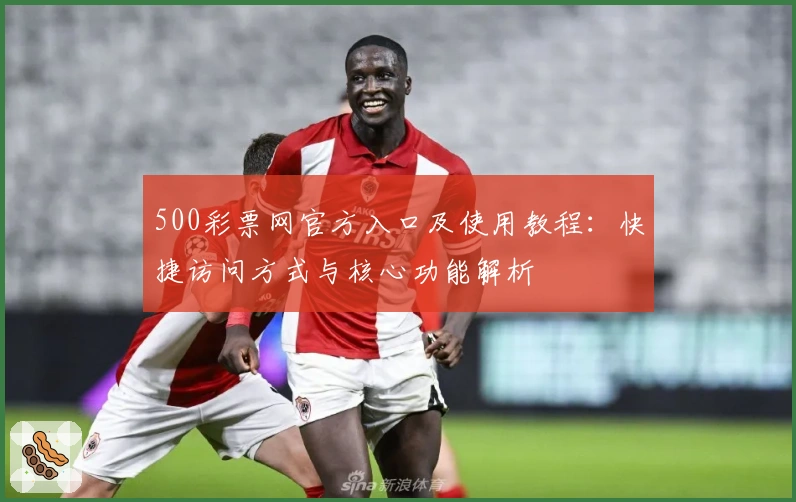 500彩票网官方入口及使用教程：快捷访问方式与核心功能解析