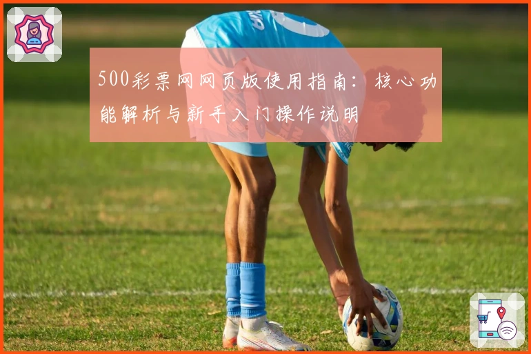 500彩票网网页版使用指南：核心功能解析与新手入门操作说明