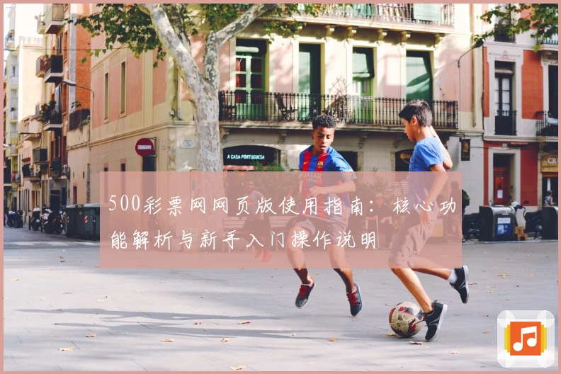 500彩票网网页版使用指南：核心功能解析与新手入门操作说明