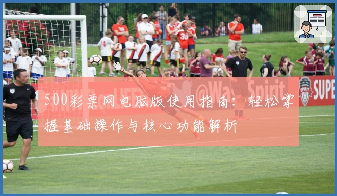 500彩票网电脑版使用指南：轻松掌握基础操作与核心功能解析