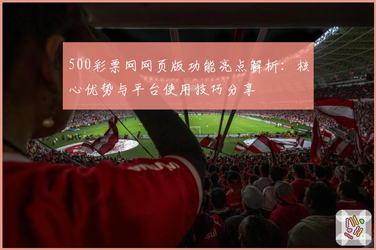 500彩票网网页版功能亮点解析：核心优势与平台使用技巧分享