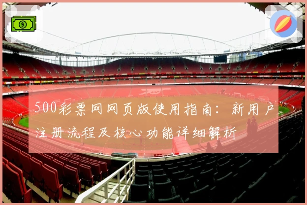 500彩票网网页版使用指南：新用户注册流程及核心功能详细解析