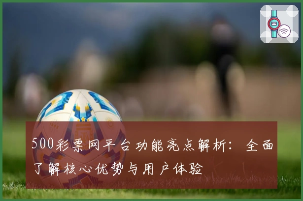 500彩票网平台功能亮点解析：全面了解核心优势与用户体验