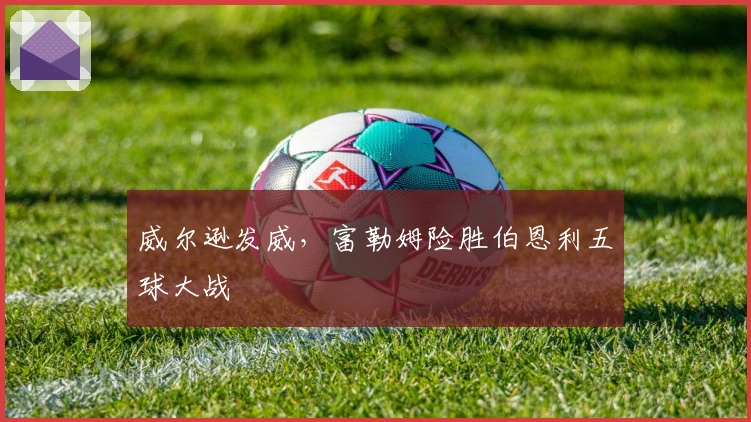 威尔逊发威，富勒姆险胜伯恩利五球大战