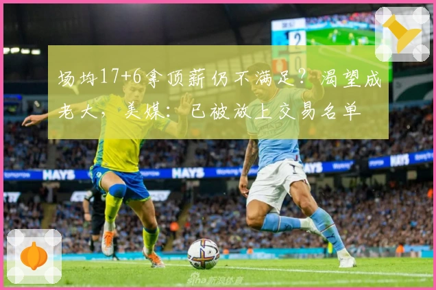 场均17+6拿顶薪仍不满足？渴望成老大，美媒：已被放上交易名单