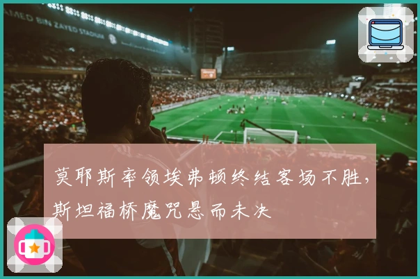 莫耶斯率领埃弗顿终结客场不胜，斯坦福桥魔咒悬而未决