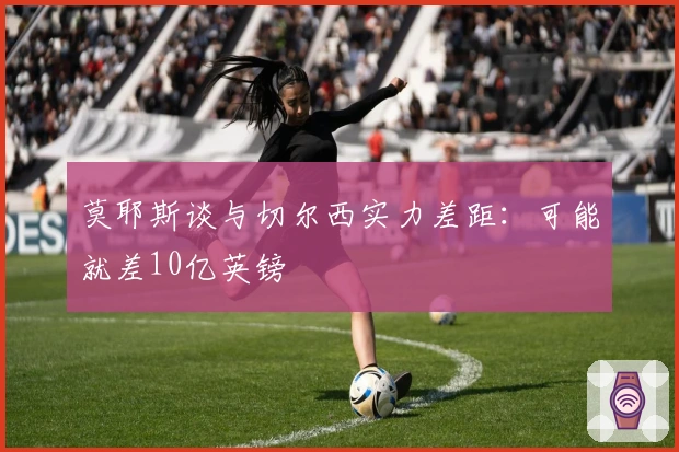 莫耶斯谈与切尔西实力差距：可能就差10亿英镑