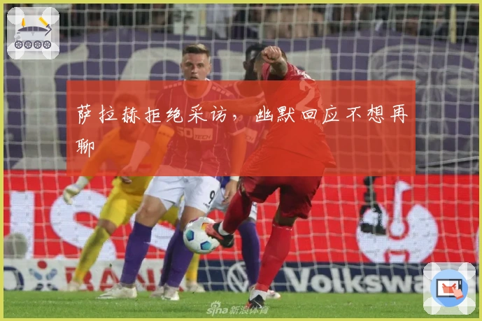 萨拉赫拒绝采访，幽默回应不想再聊