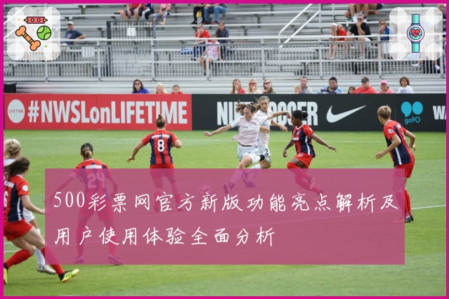 500彩票网官方新版功能亮点解析及用户使用体验全面分析