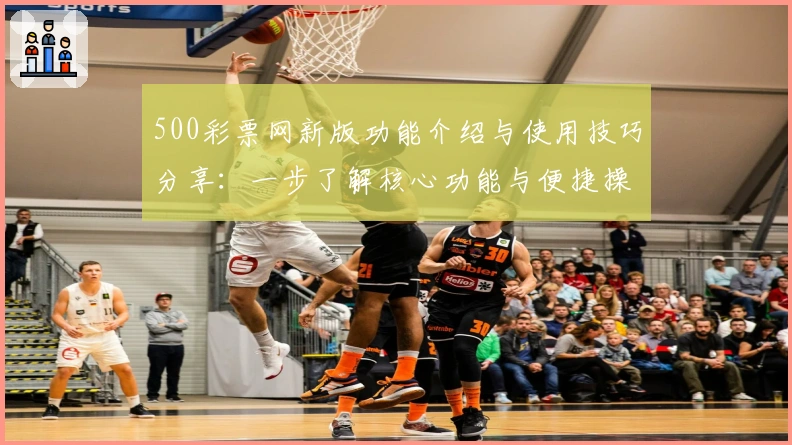 500彩票网新版功能介绍与使用技巧分享：一步了解核心功能与便捷操作