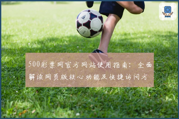 500彩票网官方网站使用指南：全面解读网页版核心功能及快捷访问方式