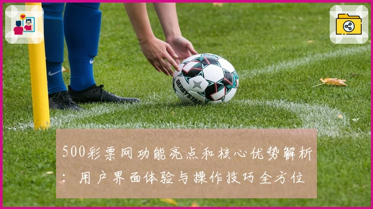 500彩票网功能亮点和核心优势解析：用户界面体验与操作技巧全方位指南