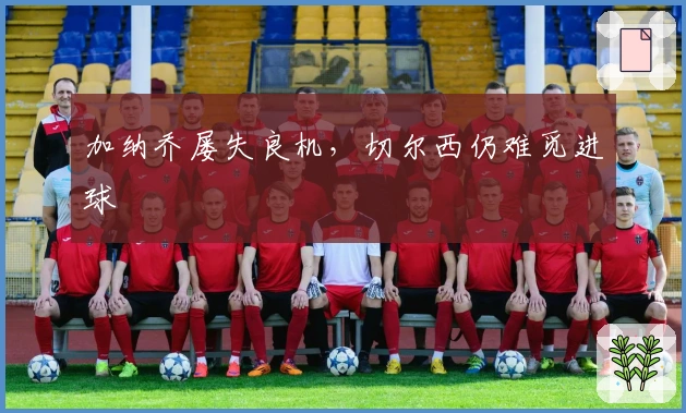 加纳乔屡失良机，切尔西仍难觅进球