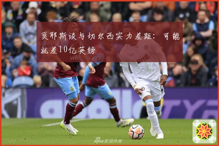 莫耶斯谈与切尔西实力差距：可能就差10亿英镑