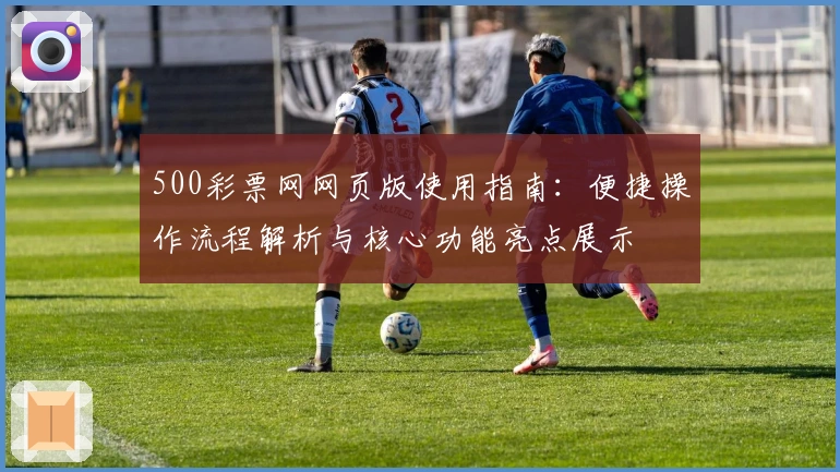 500彩票网网页版使用指南：便捷操作流程解析与核心功能亮点展示