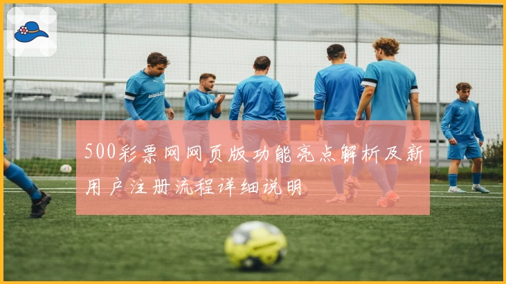 500彩票网网页版功能亮点解析及新用户注册流程详细说明