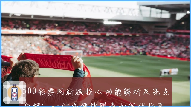 500彩票网新版核心功能解析及亮点介绍：一站式便捷服务如何优化用户体验