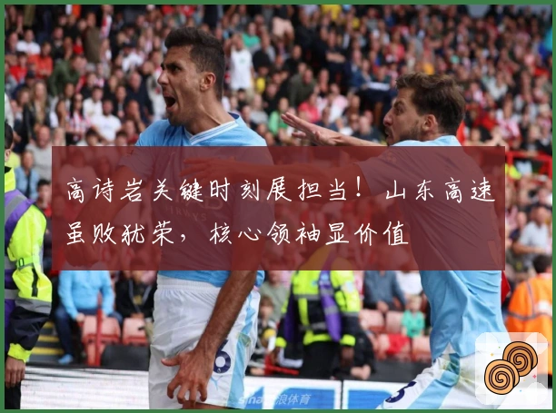 高诗岩关键时刻展担当！山东高速虽败犹荣，核心领袖显价值