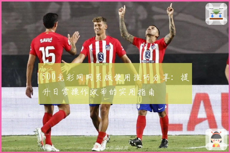 500竞彩网网页版使用技巧分享：提升日常操作效率的实用指南
