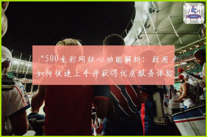 “500竞彩网核心功能解析：新用户如何快速上手并获得优质服务体验”