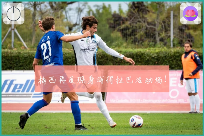 梅西再度现身海得拉巴活动场！