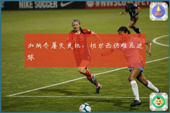 加纳乔屡失良机，切尔西仍难觅进球