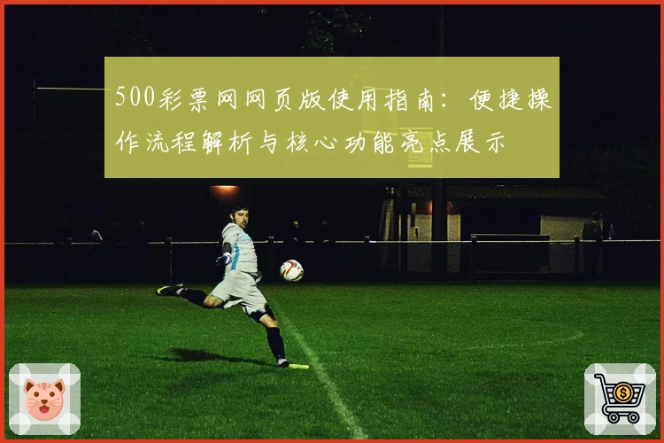 500彩票网网页版使用指南：便捷操作流程解析与核心功能亮点展示