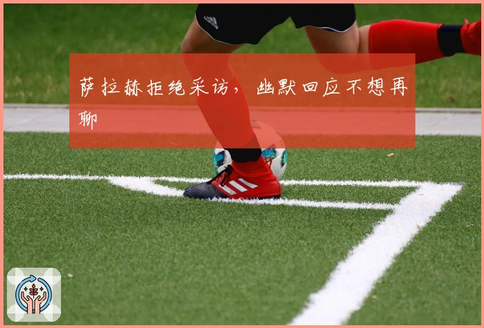 萨拉赫拒绝采访，幽默回应不想再聊