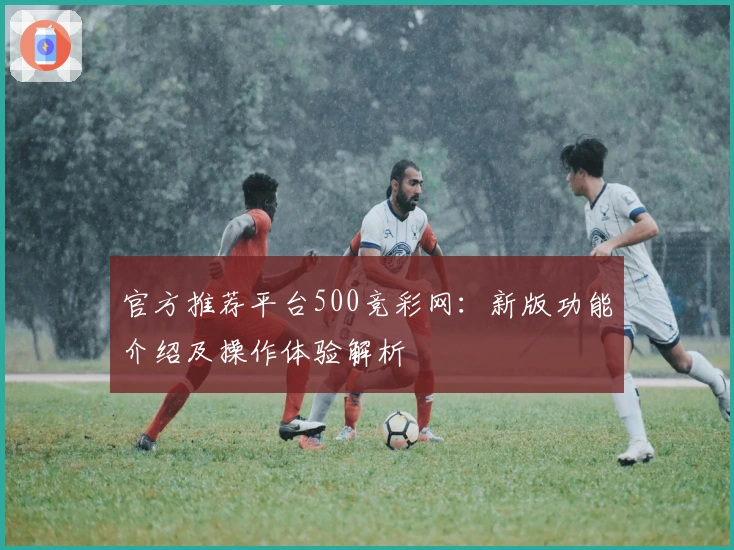 官方推荐平台500竞彩网：新版功能介绍及操作体验解析