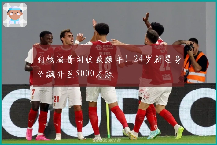 利物浦青训收获颇丰！24岁新星身价飙升至5000万欧