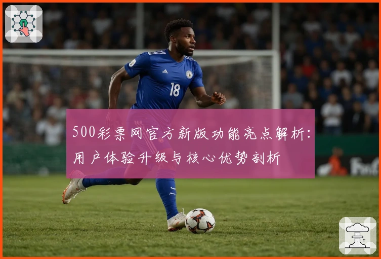 500彩票网官方新版功能亮点解析：用户体验升级与核心优势剖析