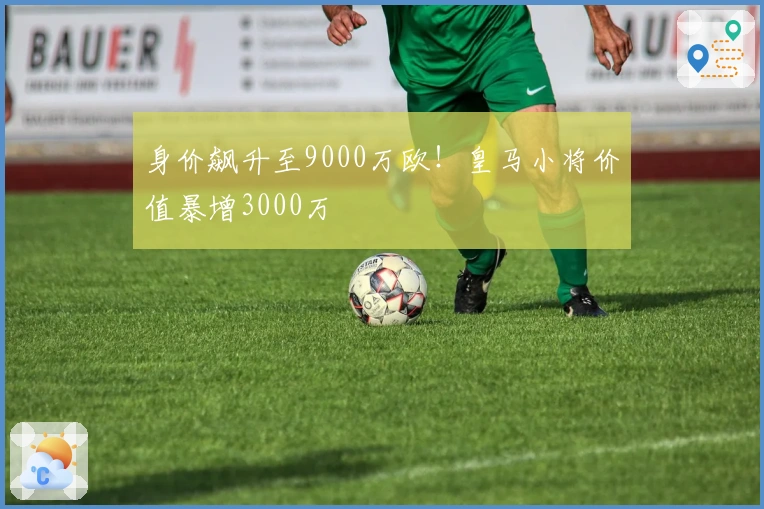 身价飙升至9000万欧！皇马小将价值暴增3000万