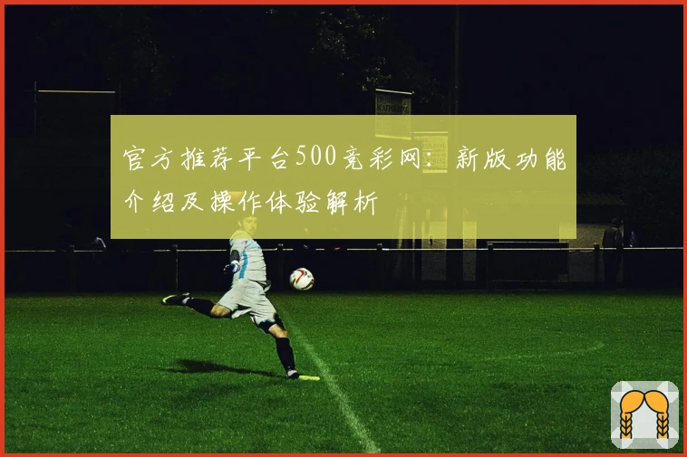 官方推荐平台500竞彩网:新版功能介绍及操作体验解析