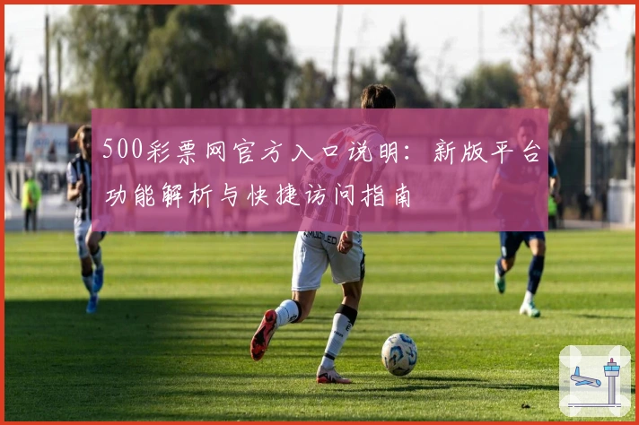 500彩票网官方入口说明：新版平台功能解析与快捷访问指南
