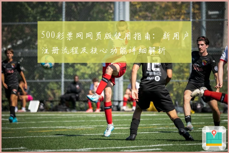 500彩票网网页版使用指南：新用户注册流程及核心功能详细解析