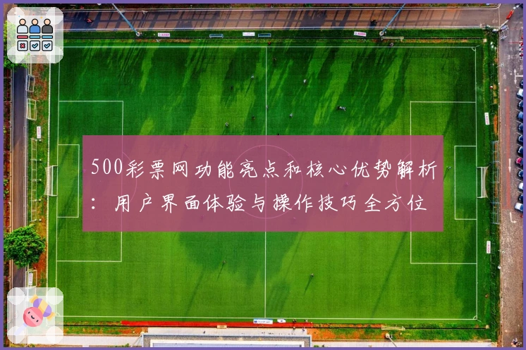 500彩票网功能亮点和核心优势解析：用户界面体验与操作技巧全方位指南